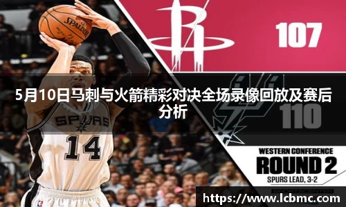 5月10日马刺与火箭精彩对决全场录像回放及赛后分析